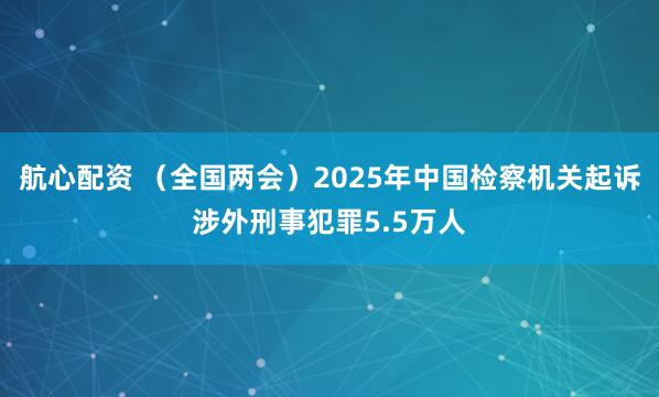 航心配资 （全国两会）2025年中国检察机关起诉涉外刑事犯罪5.5万人