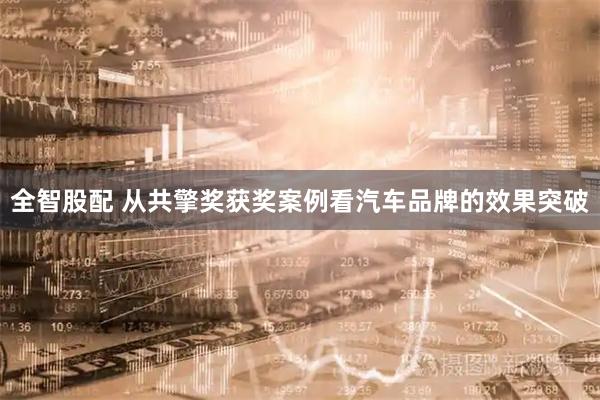 全智股配 从共擎奖获奖案例看汽车品牌的效果突破