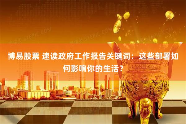 博易股票 速读政府工作报告关键词：这些部署如何影响你的生活？