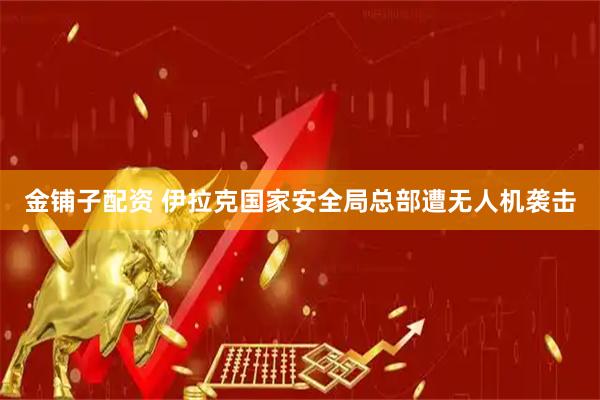 金铺子配资 伊拉克国家安全局总部遭无人机袭击
