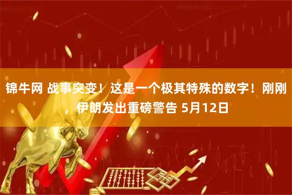 锦牛网 战事突变！这是一个极其特殊的数字！刚刚，伊朗发出重磅警告 5月12日
