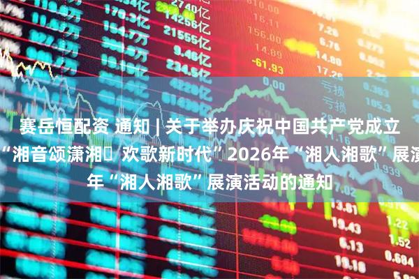 赛岳恒配资 通知 | 关于举办庆祝中国共产党成立105周年——“湘音颂潇湘・欢歌新时代”2026年“湘人湘歌”展演活动的通知