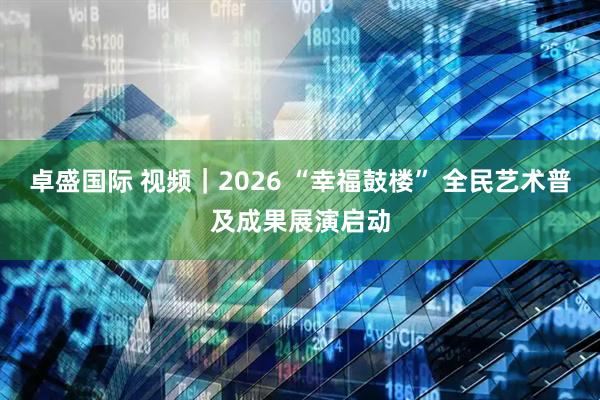 卓盛国际 视频｜2026 “幸福鼓楼” 全民艺术普及成果展演启动