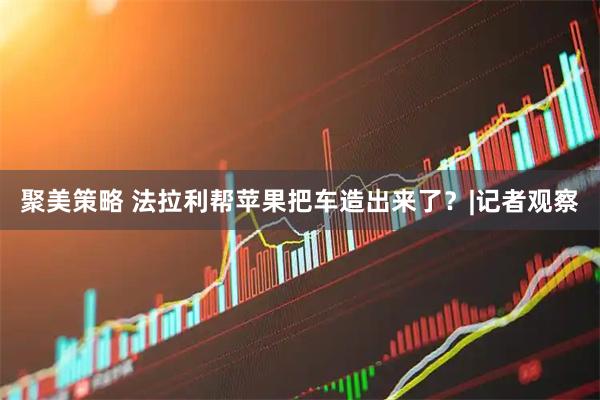 聚美策略 法拉利帮苹果把车造出来了？|记者观察